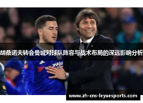 胡桑诺夫转会曼城对球队阵容与战术布局的深远影响分析