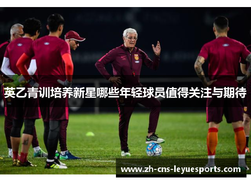 英乙青训培养新星哪些年轻球员值得关注与期待