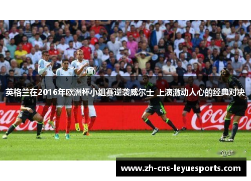 英格兰在2016年欧洲杯小组赛逆袭威尔士 上演激动人心的经典对决