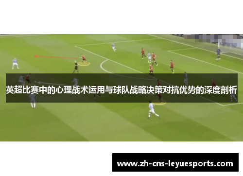 英超比赛中的心理战术运用与球队战略决策对抗优势的深度剖析