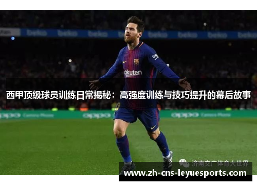 西甲顶级球员训练日常揭秘：高强度训练与技巧提升的幕后故事
