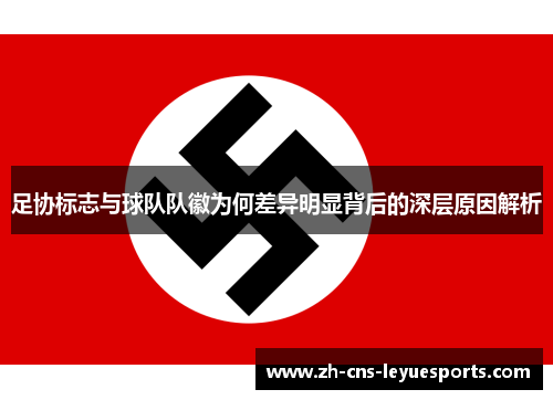 足协标志与球队队徽为何差异明显背后的深层原因解析