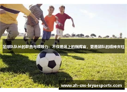 足球队队长的职责与领导力：不仅是场上的指挥官，更是团队的精神支柱