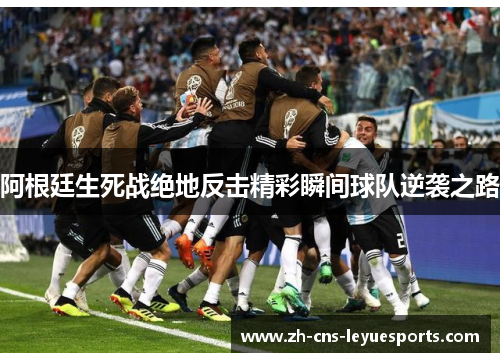 阿根廷生死战绝地反击精彩瞬间球队逆袭之路