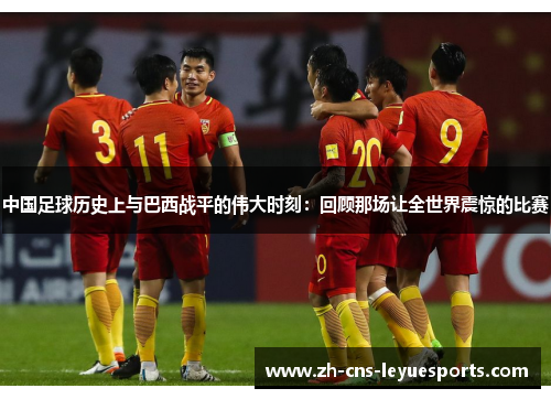 中国足球历史上与巴西战平的伟大时刻:回顾那场让全世界震惊的比赛 中国足球历史上与巴西战平的伟大时刻:回顾那场让全世界震惊的比赛