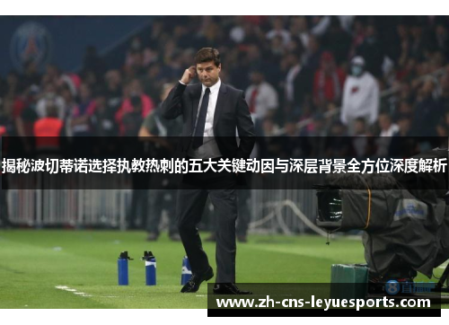 揭秘波切蒂诺选择执教热刺的五大关键动因与深层背景全方位深度解析