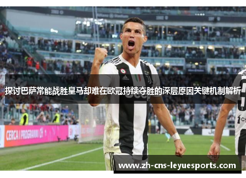 探讨巴萨常能战胜皇马却难在欧冠持续夺胜的深层原因关键机制解析