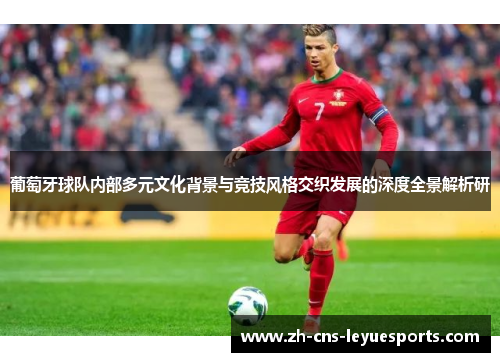 葡萄牙球队内部多元文化背景与竞技风格交织发展的深度全景解析研