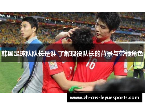 韩国足球队队长是谁 了解现役队长的背景与带领角色