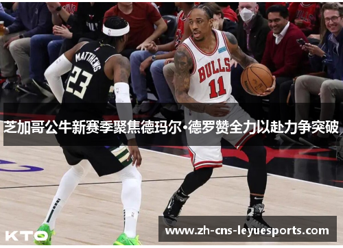 芝加哥公牛新赛季聚焦德玛尔·德罗赞全力以赴力争突破