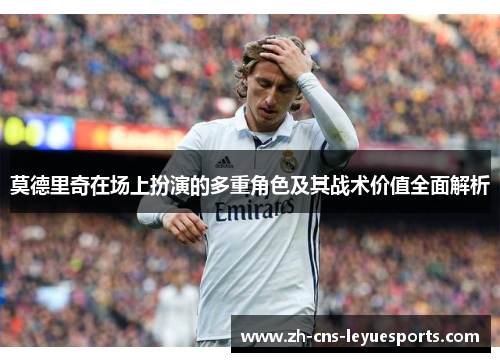莫德里奇在场上扮演的多重角色及其战术价值全面解析