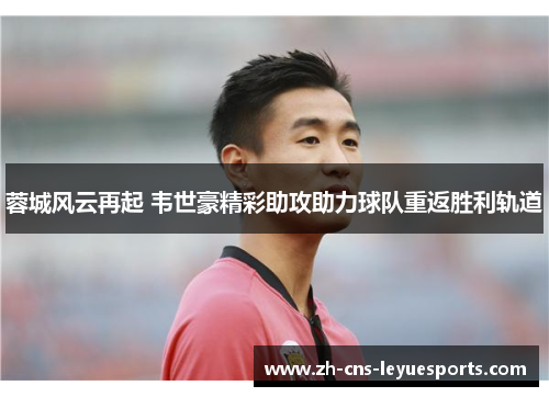 蓉城风云再起 韦世豪精彩助攻助力球队重返胜利轨道