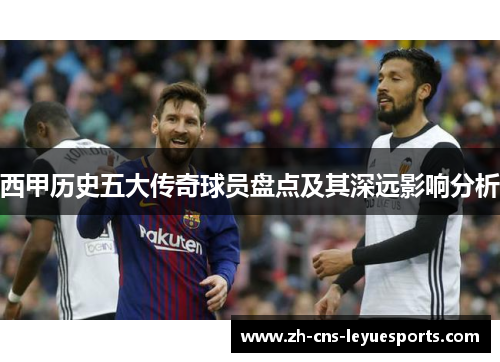 西甲历史五大传奇球员盘点及其深远影响分析