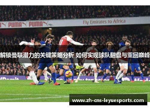 解锁曼联潜力的关键策略分析 如何实现球队翻盘与重回巅峰