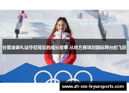 谷爱凌崇礼站夺冠背后的成长故事 从地方赛场到国际舞台的飞跃