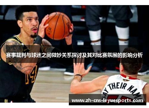 赛事裁判与球迷之间微妙关系探讨及其对比赛氛围的影响分析