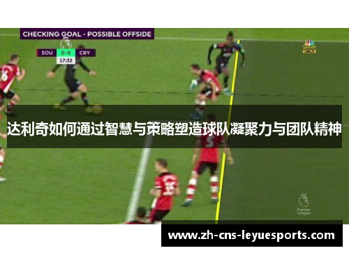 达利奇如何通过智慧与策略塑造球队凝聚力与团队精神