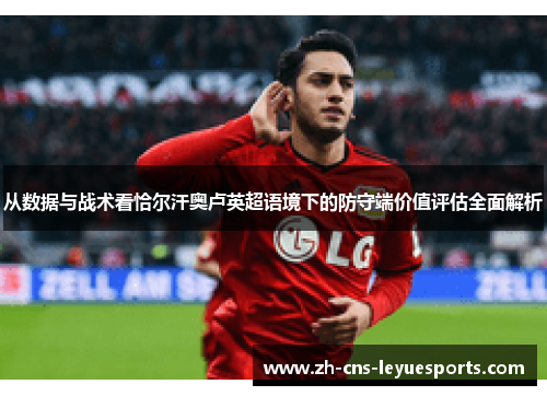 从数据与战术看恰尔汗奥卢英超语境下的防守端价值评估全面解析