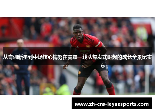 从青训新星到中场核心梅努在曼联一线队爆发式崛起的成长全景纪实