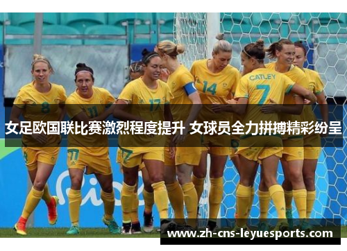 女足欧国联比赛激烈程度提升 女球员全力拼搏精彩纷呈