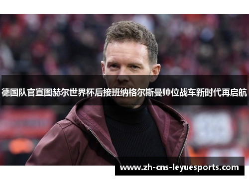 德国队官宣图赫尔世界杯后接班纳格尔斯曼帅位战车新时代再启航