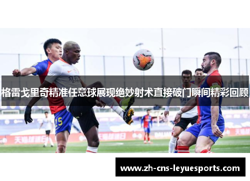 格雷戈里奇精准任意球展现绝妙射术直接破门瞬间精彩回顾