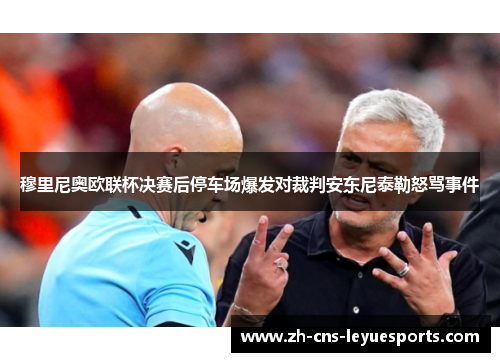 穆里尼奥欧联杯决赛后停车场爆发对裁判安东尼泰勒怒骂事件 穆里尼奥欧联杯决赛后停车场爆发对裁判安东尼泰勒怒骂事件