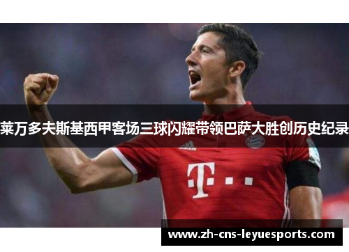 莱万多夫斯基西甲客场三球闪耀带领巴萨大胜创历史纪录 莱万多夫斯基西甲客场三球闪耀带领巴萨大胜创历史纪录