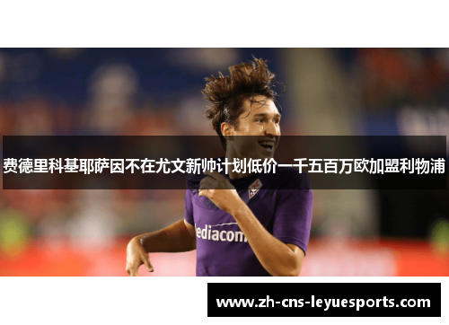 费德里科基耶萨因不在尤文新帅计划低价一千五百万欧加盟利物浦