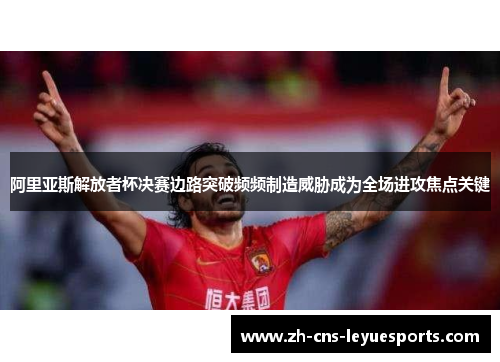 阿里亚斯解放者杯决赛边路突破频频制造威胁成为全场进攻焦点关键