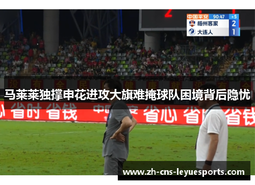 马莱莱独撑申花进攻大旗难掩球队困境背后隐忧