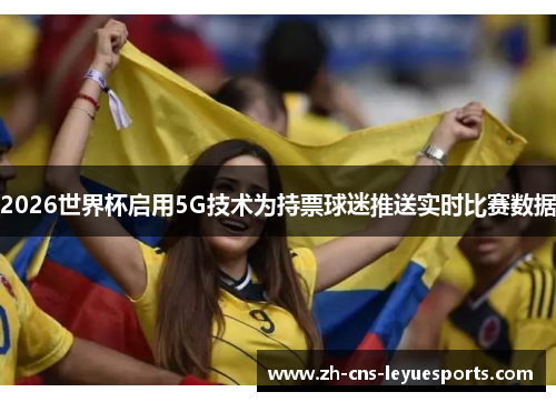 2026世界杯启用5G技术为持票球迷推送实时比赛数据