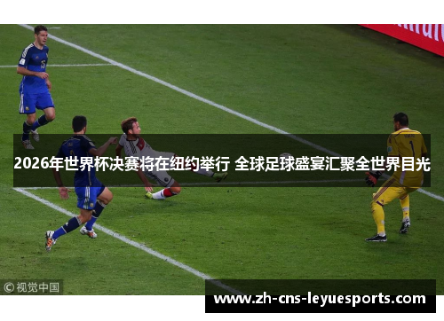 2026年世界杯决赛将在纽约举行 全球足球盛宴汇聚全世界目光